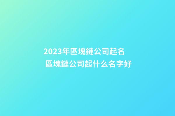 2023年區塊鏈公司起名 區塊鏈公司起什么名字好-第1張-公司起名-玄機派